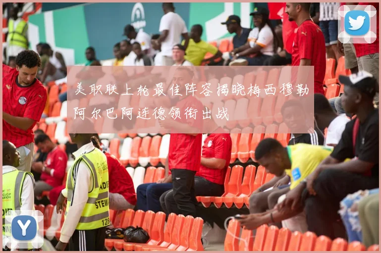美职联上轮最佳阵容揭晓梅西穆勒阿尔巴阿连德领衔出战