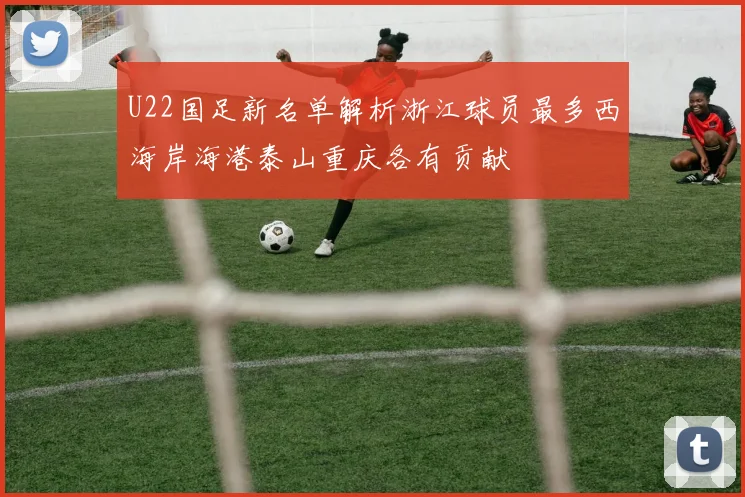 U22国足新名单解析浙江球员最多西海岸海港泰山重庆各有贡献