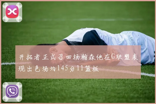 开拓者正式召回杨瀚森他在G联盟表现出色场均145分11篮板