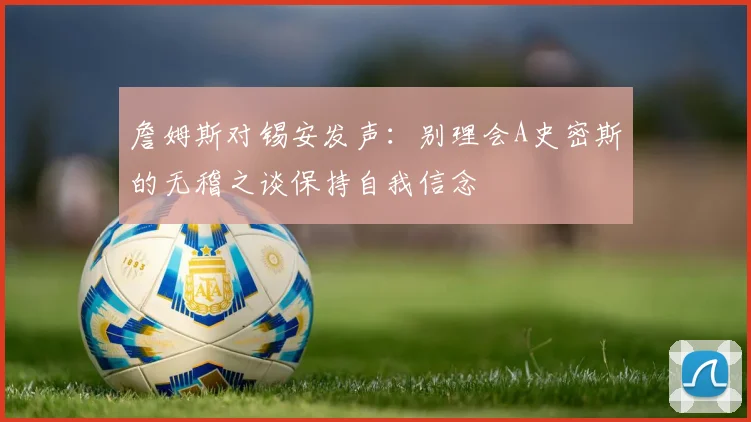 詹姆斯对锡安发声：别理会A史密斯的无稽之谈保持自我信念