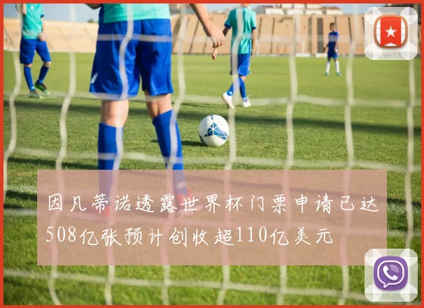 因凡蒂诺透露世界杯门票申请已达508亿张预计创收超110亿美元