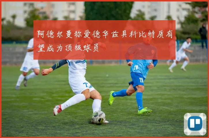 阿德尔曼称爱德华兹具科比特质有望成为顶级球员