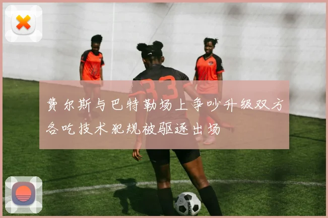 费尔斯与巴特勒场上争吵升级双方各吃技术犯规被驱逐出场