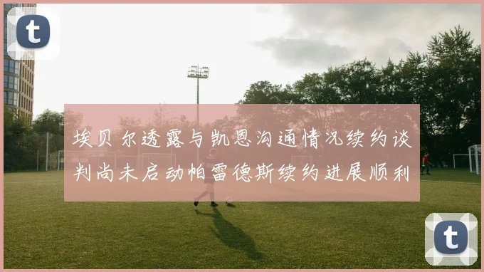 埃贝尔透露与凯恩沟通情况续约谈判尚未启动帕雷德斯续约进展顺利