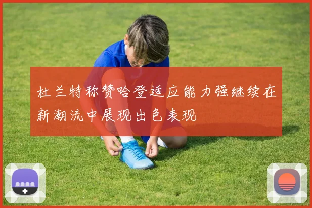 杜兰特称赞哈登适应能力强继续在新潮流中展现出色表现
